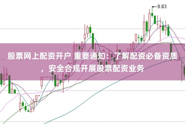 股票网上配资开户 重要通知：了解配资必备资质，安全合规开展股票配资业务