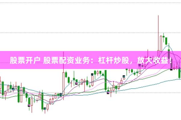 股票开户 股票配资业务：杠杆炒股，放大收益！