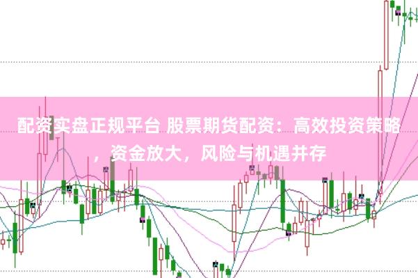配资实盘正规平台 股票期货配资：高效投资策略，资金放大，风险与机遇并存