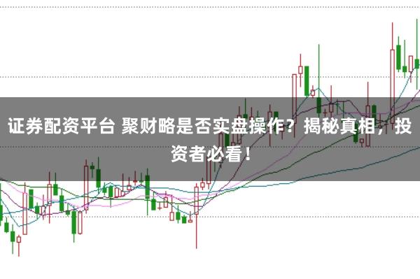 证券配资平台 聚财略是否实盘操作？揭秘真相，投资者必看！
