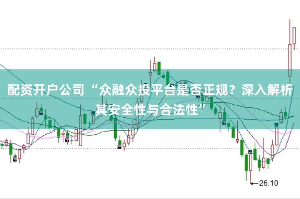 配资开户公司 “众融众投平台是否正规？深入解析其安全性与合法性”