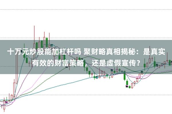 十万元炒股能加杠杆吗 聚财略真相揭秘：是真实有效的财富策略，还是虚假宣传？