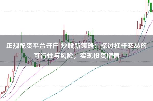 正规配资平台开户 炒股新策略：探讨杠杆交易的可行性与风险，实现投资增值