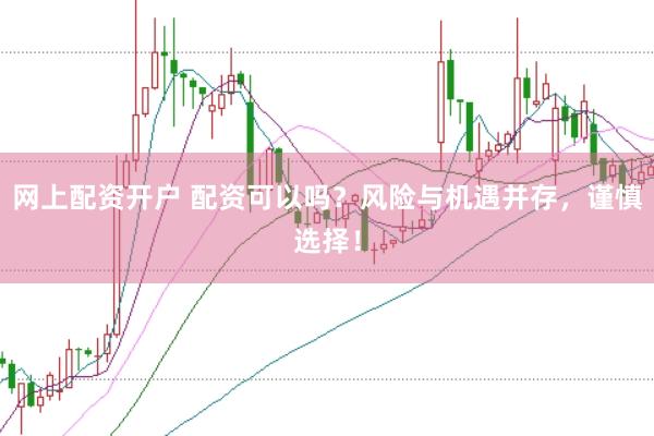 网上配资开户 配资可以吗？风险与机遇并存，谨慎选择！