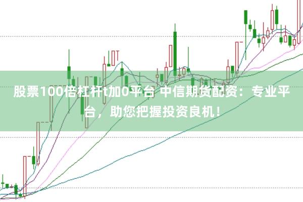 股票100倍杠杆t加0平台 中信期货配资：专业平台，助您把握投资良机！