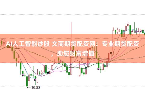 AI人工智能炒股 文商期货配资网：专业期货配资，助您财富增值
