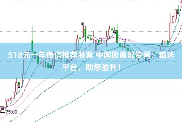518元一年微信推荐股票 中国股票配资网：精选平台，助您盈利！