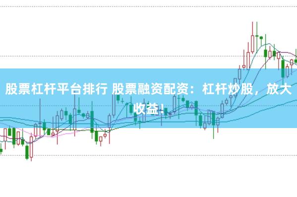 股票杠杆平台排行 股票融资配资：杠杆炒股，放大收益！