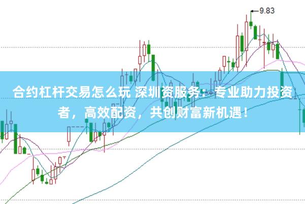 合约杠杆交易怎么玩 深圳资服务：专业助力投资者，高效配资，共创财富新机遇！