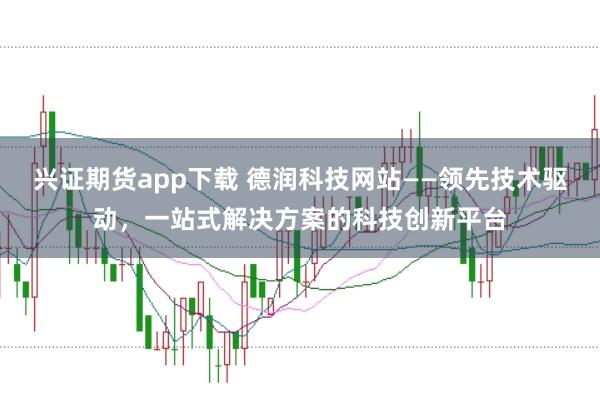 兴证期货app下载 德润科技网站——领先技术驱动，一站式解决方案的科技创新平台