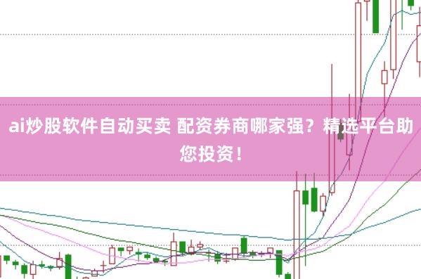 ai炒股软件自动买卖 配资券商哪家强？精选平台助您投资！