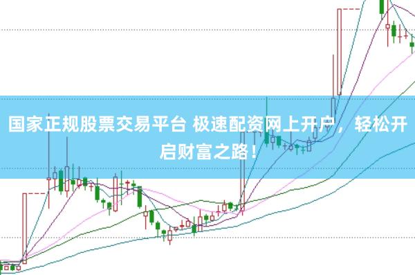 国家正规股票交易平台 极速配资网上开户，轻松开启财富之路！