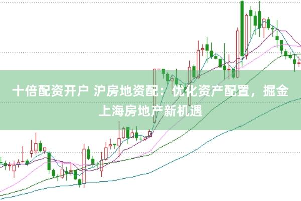 十倍配资开户 沪房地资配：优化资产配置，掘金上海房地产新机遇