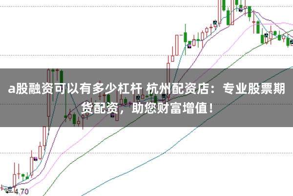 a股融资可以有多少杠杆 杭州配资店：专业股票期货配资，助您财富增值！