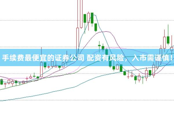 手续费最便宜的证券公司 配资有风险，入市需谨慎！