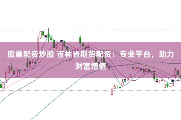 股票配资炒股 吉林省期货配资：专业平台，助力财富增值