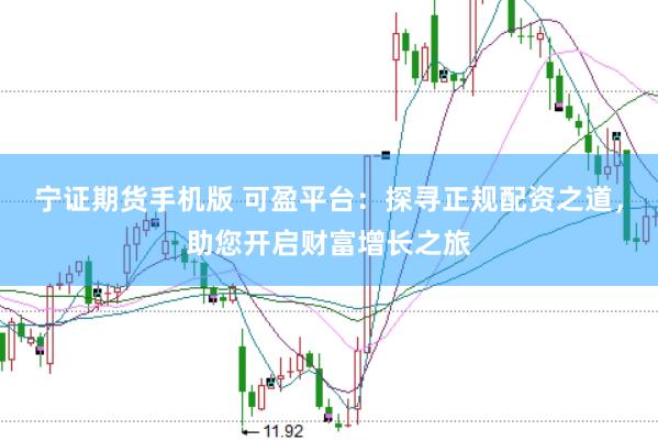 宁证期货手机版 可盈平台：探寻正规配资之道，助您开启财富增长之旅