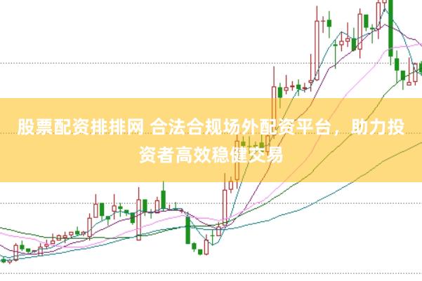 股票配资排排网 合法合规场外配资平台，助力投资者高效稳健交易