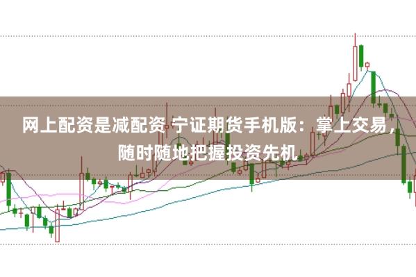 网上配资是减配资 宁证期货手机版：掌上交易，随时随地把握投资先机