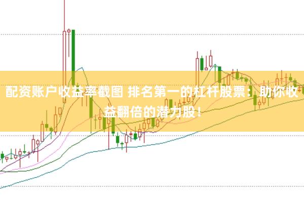 配资账户收益率截图 排名第一的杠杆股票：助你收益翻倍的潜力股！