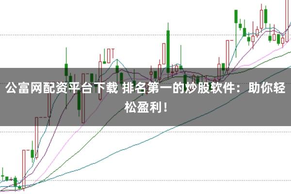 公富网配资平台下载 排名第一的炒股软件：助你轻松盈利！
