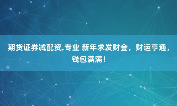 期货证券减配资.专业 新年求发财金，财运亨通，钱包满满！