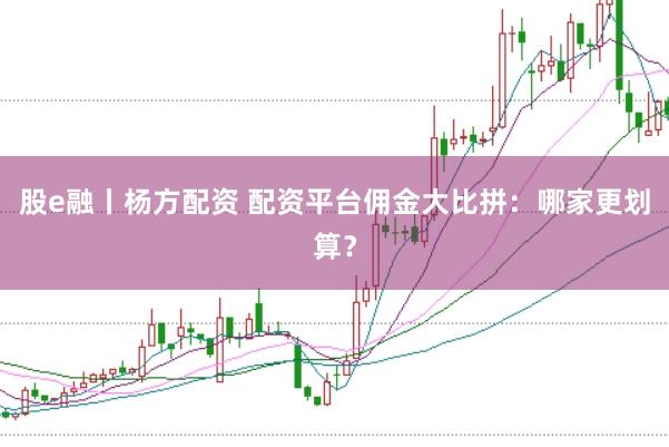 股e融丨杨方配资 配资平台佣金大比拼：哪家更划算？
