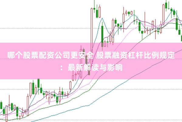 哪个股票配资公司更安全 股票融资杠杆比例规定：最新解读与影响