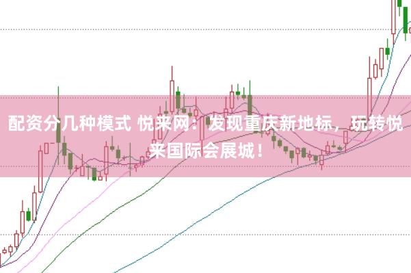 配资分几种模式 悦来网：发现重庆新地标，玩转悦来国际会展城！