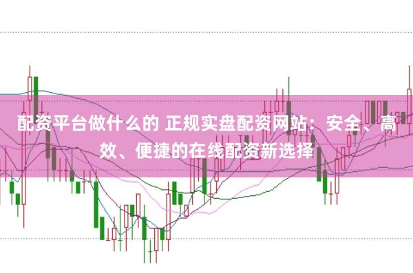 配资平台做什么的 正规实盘配资网站：安全、高效、便捷的在线配资新选择