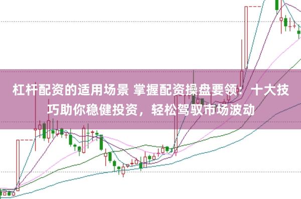 杠杆配资的适用场景 掌握配资操盘要领：十大技巧助你稳健投资，轻松驾驭市场波动