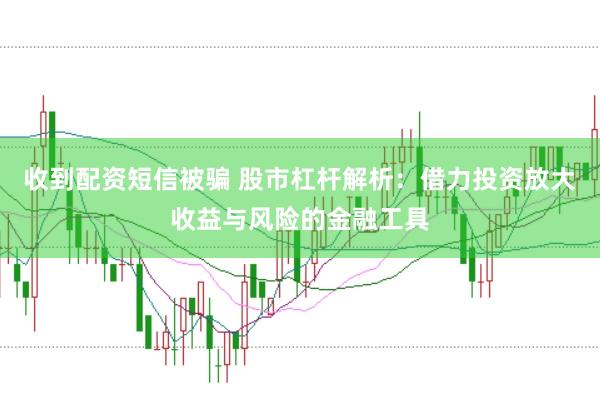 收到配资短信被骗 股市杠杆解析：借力投资放大收益与风险的金融工具