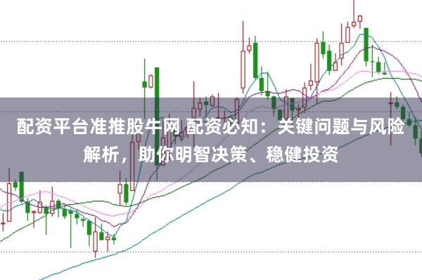 配资平台准推股牛网 配资必知：关键问题与风险解析，助你明智决策、稳健投资