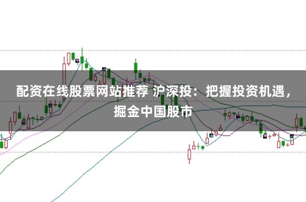 配资在线股票网站推荐 沪深投：把握投资机遇，掘金中国股市