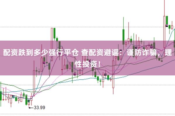 配资跌到多少强行平仓 查配资避谣：谨防诈骗，理性投资！