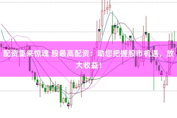 配资重来惊魂 股最高配资：助您把握股市机遇，放大收益！
