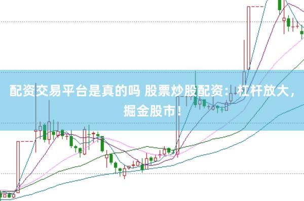 配资交易平台是真的吗 股票炒股配资：杠杆放大，掘金股市！