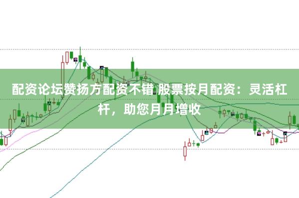 配资论坛赞扬方配资不错 股票按月配资：灵活杠杆，助您月月增收