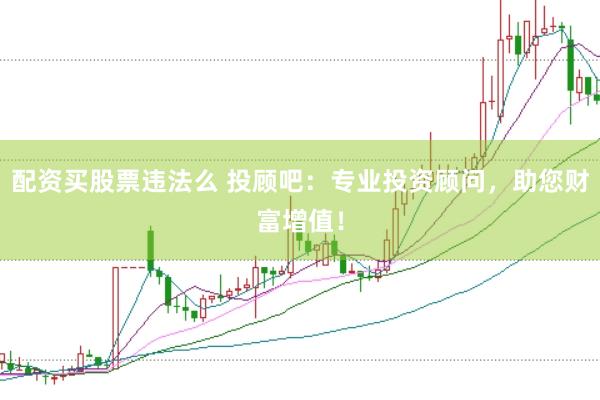 配资买股票违法么 投顾吧：专业投资顾问，助您财富增值！
