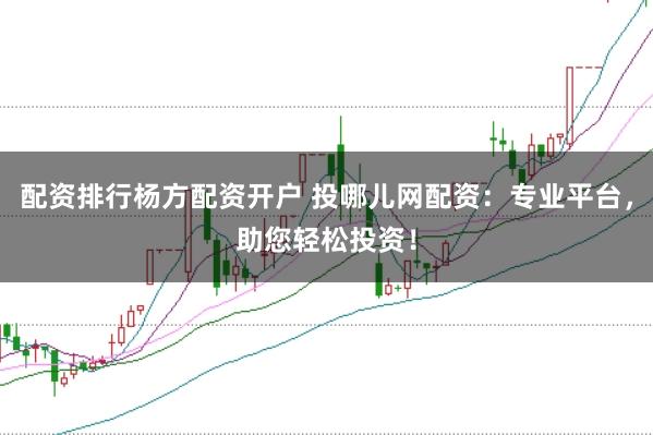 配资排行杨方配资开户 投哪儿网配资：专业平台，助您轻松投资！