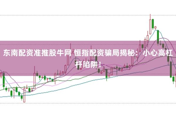 东南配资准推股牛网 恒指配资骗局揭秘：小心高杠杆陷阱！