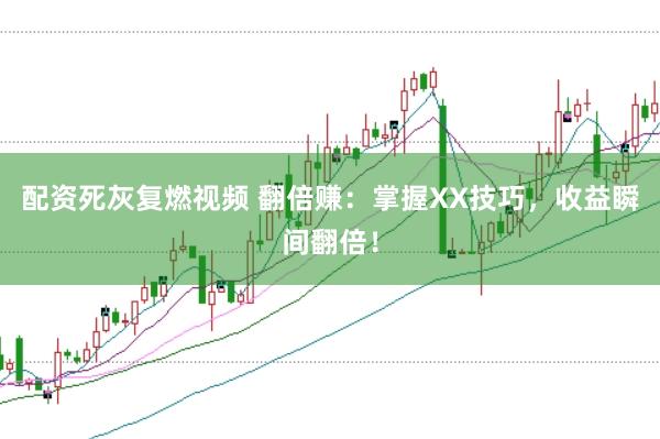 配资死灰复燃视频 翻倍赚：掌握XX技巧，收益瞬间翻倍！