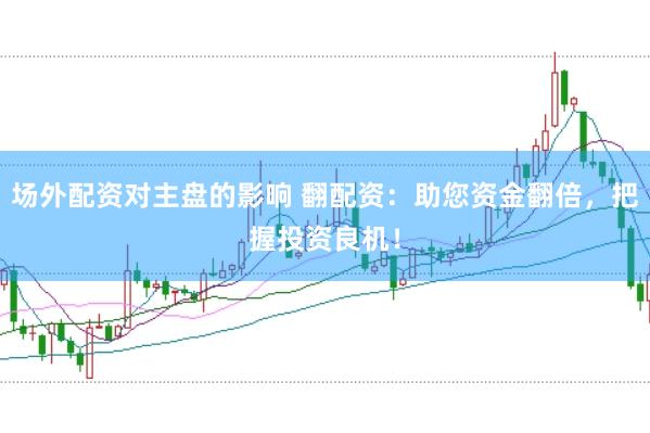 场外配资对主盘的影响 翻配资：助您资金翻倍，把握投资良机！