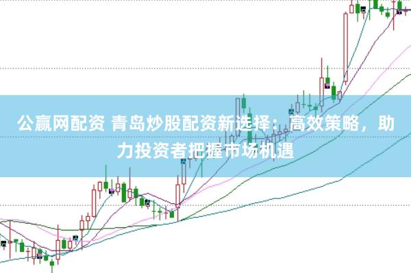 公赢网配资 青岛炒股配资新选择：高效策略，助力投资者把握市场机遇