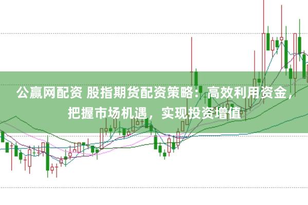 公赢网配资 股指期货配资策略：高效利用资金，把握市场机遇，实现投资增值