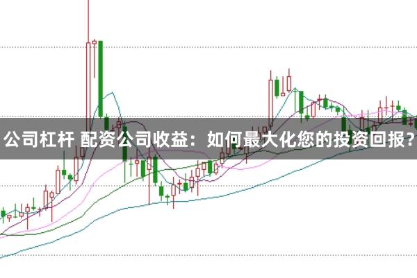 公司杠杆 配资公司收益：如何最大化您的投资回报？