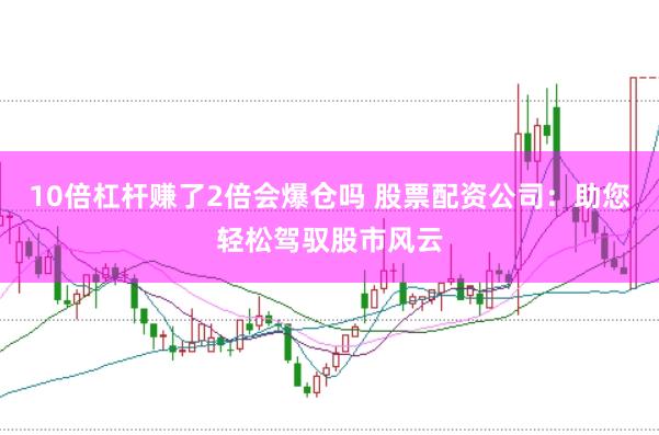 10倍杠杆赚了2倍会爆仓吗 股票配资公司：助您轻松驾驭股市风云