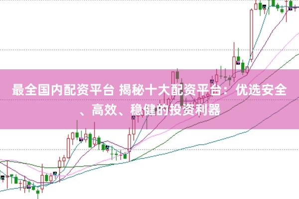 最全国内配资平台 揭秘十大配资平台：优选安全、高效、稳健的投资利器