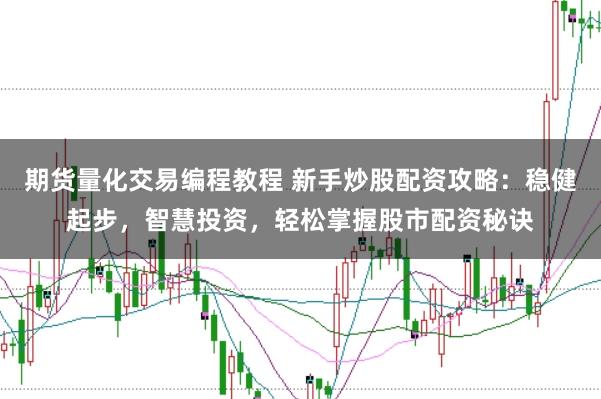 期货量化交易编程教程 新手炒股配资攻略：稳健起步，智慧投资，轻松掌握股市配资秘诀