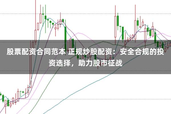 股票配资合同范本 正规炒股配资：安全合规的投资选择，助力股市征战